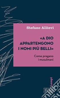 «A Dio appartengono i nomi più belli». Come pregano i musulmani libro di Allievi Stefano