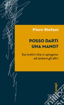 Posso darti una mano? Sui motivi che ci spingono ad aiutare gli altri libro di Stefani Piero