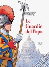 Le guardie del papa. La Guardia Svizzera Pontificia libro di Delalande Arnaud; Bertorello Yvon; Bidot Laurent