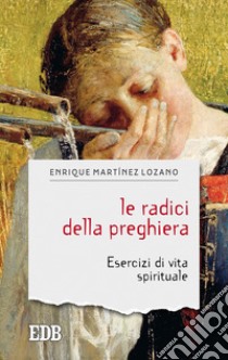 Le radici della preghiera. Esercizi di vita spirituale libro di Martínez Lozano Enrique