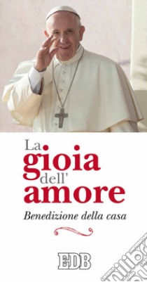 La gioia dell'amore. Benedizione della casa libro di Francesco (Jorge Mario Bergoglio); Cabri P. (cur.)