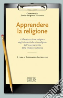 Apprendere la religione. L'alfabetizzazione religiosa degli studenti che si avvalgono dell'insegnamento della religione cattolica libro di Osservatorio socio-religioso del Triveneto (cur.); Castegnaro A. (cur.)