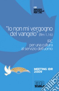 «Io non mi vergogno del Vangelo» (Rm 1,16). IRC per una cultura al se rvizio dell'uomo. Meeting Idr 2009 libro di Conferenza episcopale italiana (cur.)