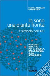 Io sono una pianta fiorita. Il simbolo nell'IRC. Percorsi didattici per la scuola, dall'infanzia alla secondaria libro di Feliziani Kannheiser Franca