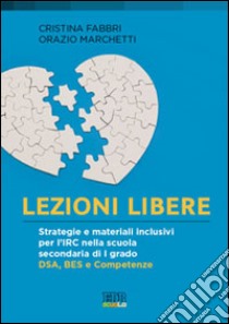 Lezioni libere. Strategie e materiali inclusivi per l'IRC nella scuola secondaria di I grado. DSA, BES e competenze libro di Fabbri Cristina; Marchetti Orazio