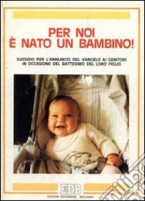 Per noi è nato un bambino! Sussidio per l'annuncio del vangelo ai genitori in occasione del battesimo del loro figlio libro di Gazzotti Ezio