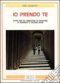 Io prendo te. Guida per gli animatori di catechesi ai fidanzati e giovani sposi libro di Gazzotti Ezio