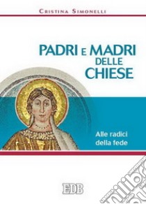 Padri e madri delle Chiese. Alle radici della fede libro di Simonelli Cristina