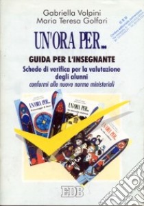 Un'ora per... Guida per l'insegnante. Schede di verifica per la valutazione degli alunni conformi alle nuove norme ministeriali libro di Volpini Gabriella - Golfari M. Teresa