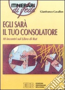 Egli sarà il tuo consolatore. 10 Incontri sul libro di Rut libro di Cavallon Gianfranco