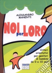 Noi per loro. Criteri orientativi per genitori di bambini da 0 a 10 anni libro di Manenti Alessandro