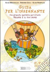 Grande è il tuo nome. Guida per l'insegnante. Per la 1ª, 2ª e 3ª classe elementare libro di Bragaglia Elisa, Giuli Fabiana, Pompilio Elisa