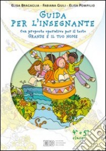 Grande è il tuo nome. Guida per l'insegnante. Per la 4ª e 5ª classe elementare libro di Bragaglia Elisa, Giuli Fabiana, Pompilio Elisa