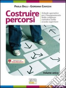 Costruire percorsi. Schede operative per l'insegnamento della religione cattolica. Volume unico. Materiali per l'insegnante. Per le scuole superiori libro di Dalli Paola, Cavicchi Giordana