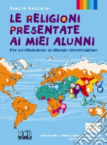 Le religioni presentate ai miei alunni. Per un'educazione al dialogo interreligioso. Testo per l'insegnamento della religione nella scuola superiore libro di Bocchini Sergio