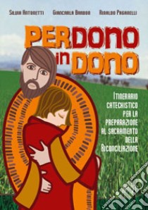 Perdono in dono. Itinerario catechistico per la preparazione al sacramento della riconciliazione libro di Antonetti Silvia; Barbon Giancarla; Paganelli Rinaldo