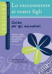 Lo racconterete ai vostri figli. Itinerario di catechesi familiare. 3° anno. Guida per gli animatori libro di Ufficio catechistico diocesano di Trento (cur.)