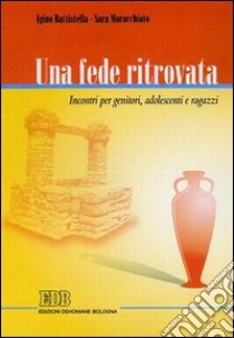 Una fede ritrovata. Incontri per genitori, adolescenti e ragazzi libro di Battistella Igino - Moracchiato Sara