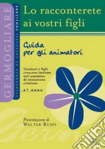 Lo racconterete ai vostri figli. Itinerario di catechesi familiare. 4° anno. Guida per gli animatori libro di Ufficio catechistico diocesano di Trento (cur.)