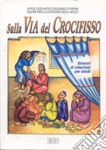 Sulla via del crocifisso. Seguire Gesù fino alla croce. Itinerari di catechesi per adulti. Vol. 6 libro di Ufficio catechistico diocesano di Verona. Équipe per la catechesi degli adulti (cur.)