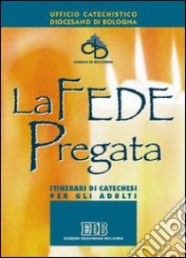 La fede pregata. Itinerari di catechesi per gli adulti libro di Ufficio catechistico diocesano di Bologna (cur.)