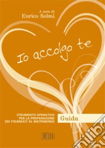 Io accolgo te. Strumento operativo per la preparazione dei fidanzati al matrimonio. Guida libro di Solmi E. (cur.)