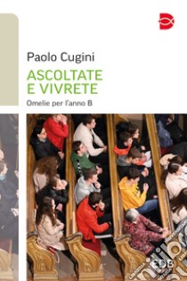 Ascoltate e vivrete. Omelie per l'anno B libro di Cugini Paolo