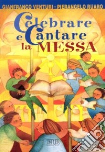 Celebrare e cantare la messa. Corso di formazione per gruppi liturgici e cori giovanili libro di Venturi Gianfranco - Ruaro Pierangelo