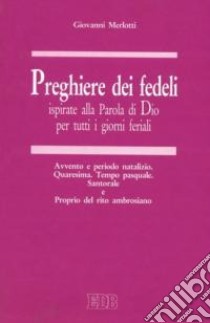 Preghiere dei fedeli ispirate alla Parola di Dio per tutti i giorni feriali. Vol. 3: Avvento e periodo natalizio. Quaresima. Tempo pasquale. Santorale e Proprio del rito ambrosiano libro di Merlotti Giovanni