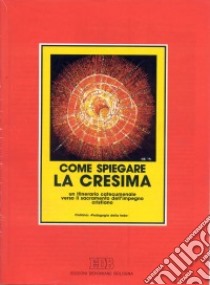 Come spiegare la cresima. Un itinerario catecumenale verso il sacramento dell'impegno cristiano libro di Franchini Enzo