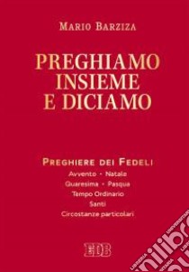 Preghiamo insieme e diciamo. Preghiere dei Fedeli. Avvento. Natale. Quaresima. Pasqua. Tempo Ordinario. Santi. Circostanze particolari libro di Barziza Mario