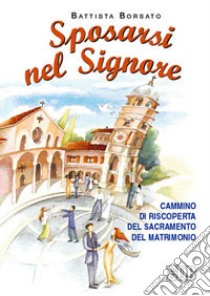 Sposarsi nel Signore. Cammino di riscoperta del sacramento del matrimonio libro di Borsato Battista