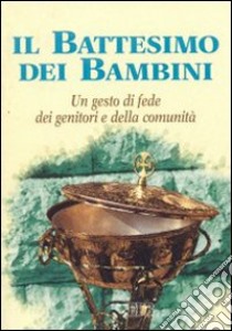 Il battesimo dei bambini. Un gesto di fede dei genitori e della comunità libro