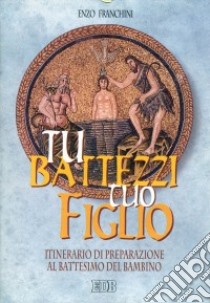 Tu battezzi tuo figlio. Itinerario di preparazione al battesimo del bambino libro di Franchini Enzo