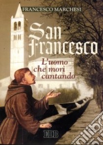 San Francesco. L'uomo che morì cantando libro di Marchesi Francesco