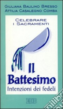 Celebrare i sacramenti. Il battesimo. Intenzioni dei fedeli libro di Baulino Bresso Giuliana - Casalegno Comba Attilia