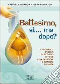 Battesimo, sì... ma dopo? Strumenti per un percorso di fede con genitori e bambini (0-6 anni) libro di Biader Gabriella; Noceti Serena