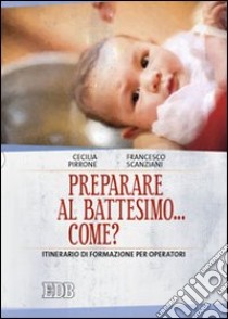 Preparare al battesimo... come? Itinerario di formazione per operatori libro di Pirrone Cecilia; Scanziani Francesco