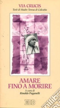 Amare fino a morire. Via crucis ispirata ai testi di madre Teresa di Calcutta libro di Paganelli R. (cur.)