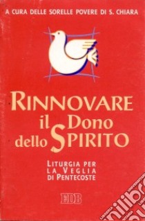 Rinnovare il dono dello Spirito. Liturgia per la veglia di Pentecoste libro di Sorelle povere di S. Chiara (cur.)