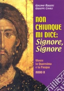 Non chiunque mi dice: Signore, Signore. Vivere la Quaresima e la Pasqua. Anno A libro di Ruggeri Giacomo - Cavoli Giuseppe