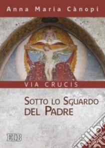 Sotto lo sguardo del Padre. Via crucis. Ediz. a caratteri grandi libro di Cànopi Anna Maria