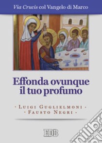 Effonda ovunque il tuo profumo. Via Crucis col Vangelo di Marco. Ediz. a caratteri grandi libro di Guglielmoni Luigi; Negri Fausto