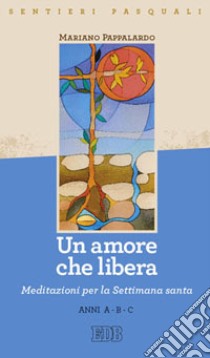 Un amore che libera. Sentieri pasquali. Meditazioni per la Settimana santa Anni A-B-C libro di Pappalardo Mariano