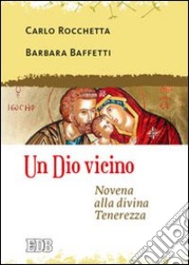 Un Dio vicino. Novena alla divina Tenerezza libro di Rocchetta Carlo; Baffetti Barbara