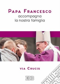 Papa Francesco accompagna la nostra famiglia. Via Crucis libro di Francesco (Jorge Mario Bergoglio); Cabri P. (cur.)