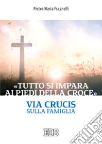 «Tutto si impara ai piedi della Croce». Via Crucis sulla famiglia libro di Fragnelli Pietro Maria