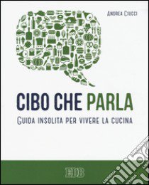 Cibo che parla. Guida insolita per vivere la cucina libro di Ciucci Andrea