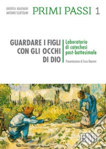 Primi passi. Vol. 1: Guardare i figli con gli occhi di Dio. Laboratorio di catechesi post battesimale libro di Scattolini Antonio; Magnani Andrea; Biemmi E. (cur.)