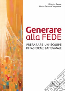 Generare alla fede. Preparare un'équipe di pastorale battesimale libro di Bezze Giorgio; Camporese Maria Teresa